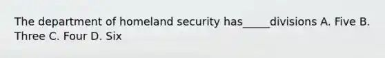 The department of homeland security has_____divisions A. Five B. Three C. Four D. Six