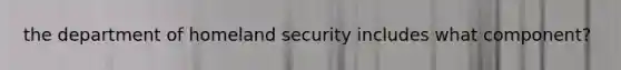 the department of homeland security includes what component?