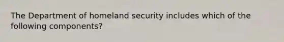 The Department of homeland security includes which of the following components?