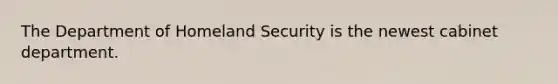 The Department of Homeland Security is the newest cabinet department.