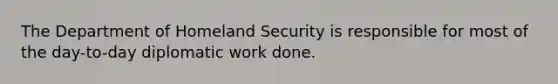 The Department of Homeland Security is responsible for most of the day-to-day diplomatic work done.