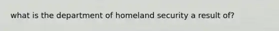 what is the department of homeland security a result of?