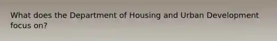 What does the Department of Housing and Urban Development focus on?