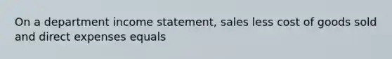 On a department income statement, sales less cost of goods sold and direct expenses equals