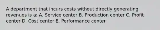 A department that incurs costs without directly generating revenues is a: A. Service center B. Production center C. Profit center D. Cost center E. Performance center