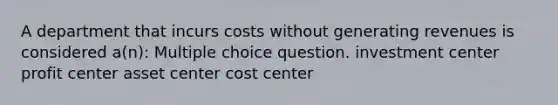 A department that incurs costs without generating revenues is considered a(n): Multiple choice question. investment center profit center asset center cost center