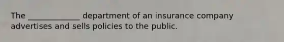 The _____________ department of an insurance company advertises and sells policies to the public.