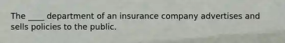 The ____ department of an insurance company advertises and sells policies to the public.