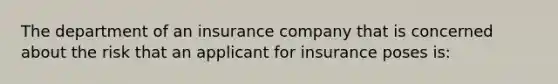 The department of an insurance company that is concerned about the risk that an applicant for insurance poses is: