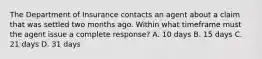 The Department of Insurance contacts an agent about a claim that was settled two months ago. Within what timeframe must the agent issue a complete response? A. 10 days B. 15 days C. 21 days D. 31 days