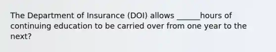 The Department of Insurance (DOI) allows ______hours of continuing education to be carried over from one year to the next?