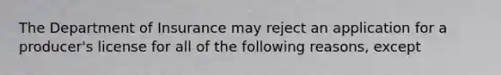 The Department of Insurance may reject an application for a producer's license for all of the following reasons, except