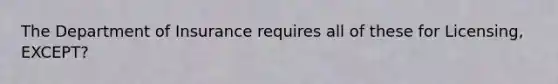 The Department of Insurance requires all of these for Licensing, EXCEPT?