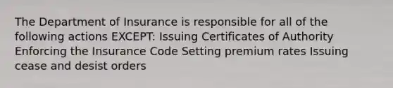 The Department of Insurance is responsible for all of the following actions EXCEPT: Issuing Certificates of Authority Enforcing the Insurance Code Setting premium rates Issuing cease and desist orders