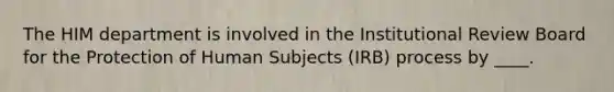 The HIM department is involved in the Institutional Review Board for the Protection of Human Subjects (IRB) process by ____.