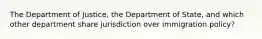 The Department of Justice, the Department of State, and which other department share jurisdiction over immigration policy?