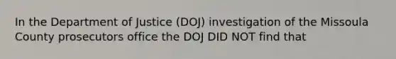 In the Department of Justice (DOJ) investigation of the Missoula County prosecutors office the DOJ DID NOT find that