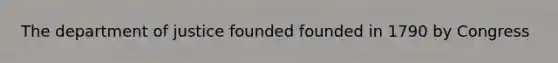 The department of justice founded founded in 1790 by Congress