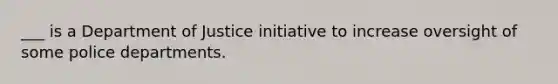 ___ is a Department of Justice initiative to increase oversight of some police departments.