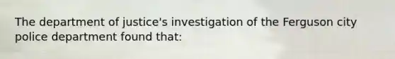 The department of justice's investigation of the Ferguson city police department found that: