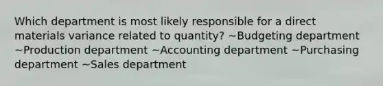 Which department is most likely responsible for a direct materials variance related to quantity? ~Budgeting department ~Production department ~Accounting department ~Purchasing department ~Sales department