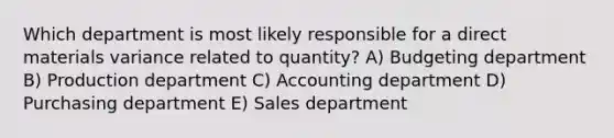 Which department is most likely responsible for a direct materials variance related to quantity? A) Budgeting department B) Production department C) Accounting department D) Purchasing department E) Sales department