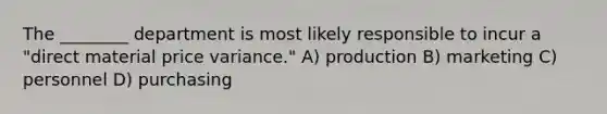 The ________ department is most likely responsible to incur a "direct material price variance." A) production B) marketing C) personnel D) purchasing