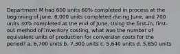 Department M had 600 units 60% completed in process at the beginning of June, 6,000 units completed during June, and 700 units 30% completed at the end of June. Using the first-in, first-out method of inventory costing, what was the number of equivalent units of production for conversion costs for the period? a. 6,700 units b. 7,300 units c. 5,640 units d. 5,850 units