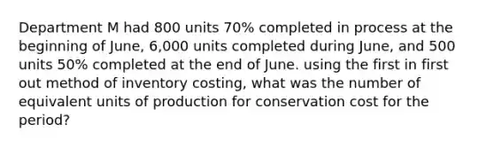 Department M had 800 units 70% completed in process at the beginning of June, 6,000 units completed during June, and 500 units 50% completed at the end of June. using the first in first out method of inventory costing, what was the number of equivalent units of production for conservation cost for the period?