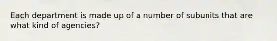 Each department is made up of a number of subunits that are what kind of agencies?