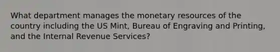 What department manages the monetary resources of the country including the US Mint, Bureau of Engraving and Printing, and the Internal Revenue Services?