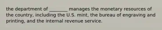 the department of ________ manages the monetary resources of the country, including the U.S. mint, the bureau of engraving and printing, and the internal revenue service.