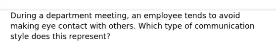 During a department meeting, an employee tends to avoid making eye contact with others. Which type of communication style does this represent?