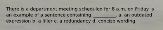 There is a department meeting scheduled for 8 a.m. on Friday is an example of a sentence containing __________. a. an outdated expression b. a filler c. a redundancy d. concise wording