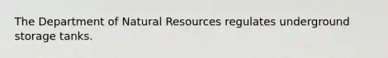 The Department of Natural Resources regulates underground storage tanks.