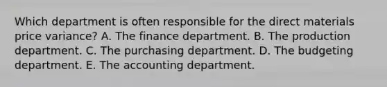 Which department is often responsible for the direct materials price variance? A. The finance department. B. The production department. C. The purchasing department. D. The budgeting department. E. The accounting department.