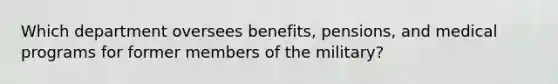 Which department oversees benefits, pensions, and medical programs for former members of the military?