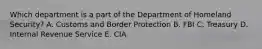 Which department is a part of the Department of Homeland Security? A. Customs and Border Protection B. FBI C. Treasury D. Internal Revenue Service E. CIA