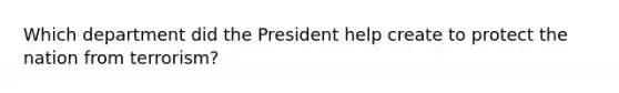 Which department did the President help create to protect the nation from terrorism?