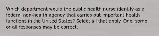 Which department would the public health nurse identify as a federal non-health agency that carries out important health functions in the United States? Select all that apply. One, some, or all responses may be correct.