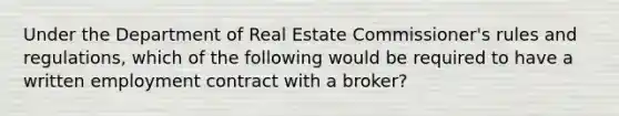 Under the Department of Real Estate Commissioner's rules and regulations, which of the following would be required to have a written employment contract with a broker?