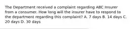 The Department received a complaint regarding ABC Insurer from a consumer. How long will the insurer have to respond to the department regarding this complaint? A. 7 days B. 14 days C. 20 days D. 30 days