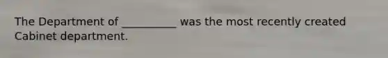 The Department of __________ was the most recently created Cabinet department.