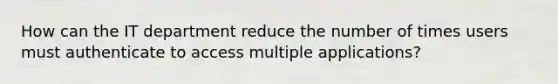 How can the IT department reduce the number of times users must authenticate to access multiple applications?