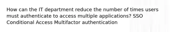 How can the IT department reduce the number of times users must authenticate to access multiple applications? SSO Conditional Access Multifactor authentication