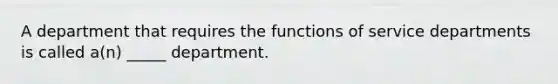 A department that requires the functions of service departments is called a(n) _____ department.