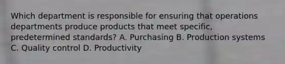 Which department is responsible for ensuring that operations departments produce products that meet specific, predetermined standards? A. Purchasing B. Production systems C. Quality control D. Productivity