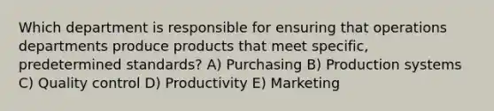 Which department is responsible for ensuring that operations departments produce products that meet specific, predetermined standards? A) Purchasing B) Production systems C) Quality control D) Productivity E) Marketing