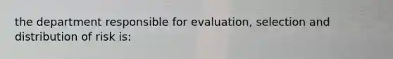 the department responsible for evaluation, selection and distribution of risk is: