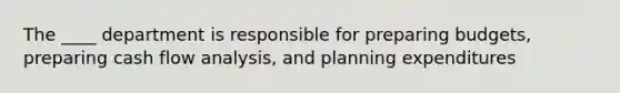 The ____ department is responsible for preparing budgets, preparing cash flow analysis, and planning expenditures